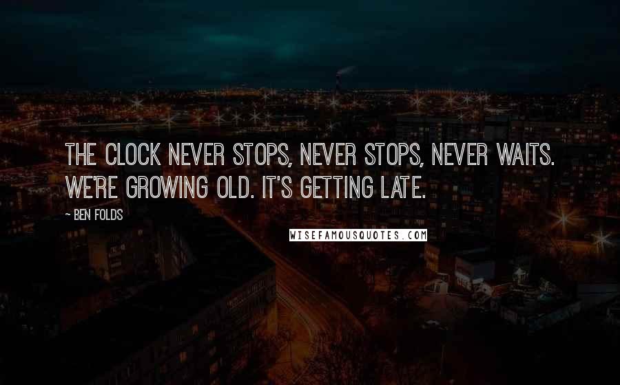 Ben Folds Quotes: The clock never stops, never stops, never waits. We're growing old. It's getting late.