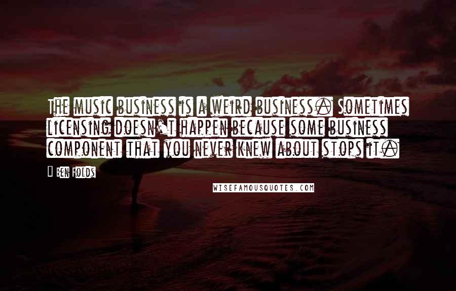 Ben Folds Quotes: The music business is a weird business. Sometimes licensing doesn't happen because some business component that you never knew about stops it.