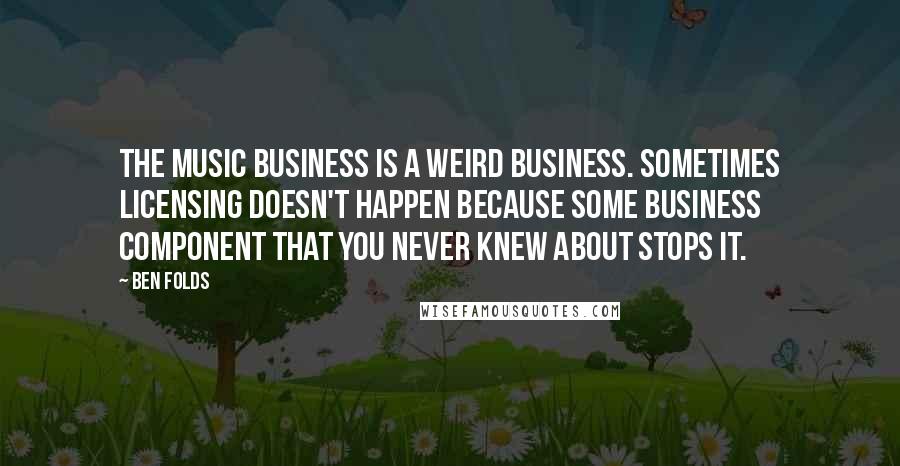 Ben Folds Quotes: The music business is a weird business. Sometimes licensing doesn't happen because some business component that you never knew about stops it.