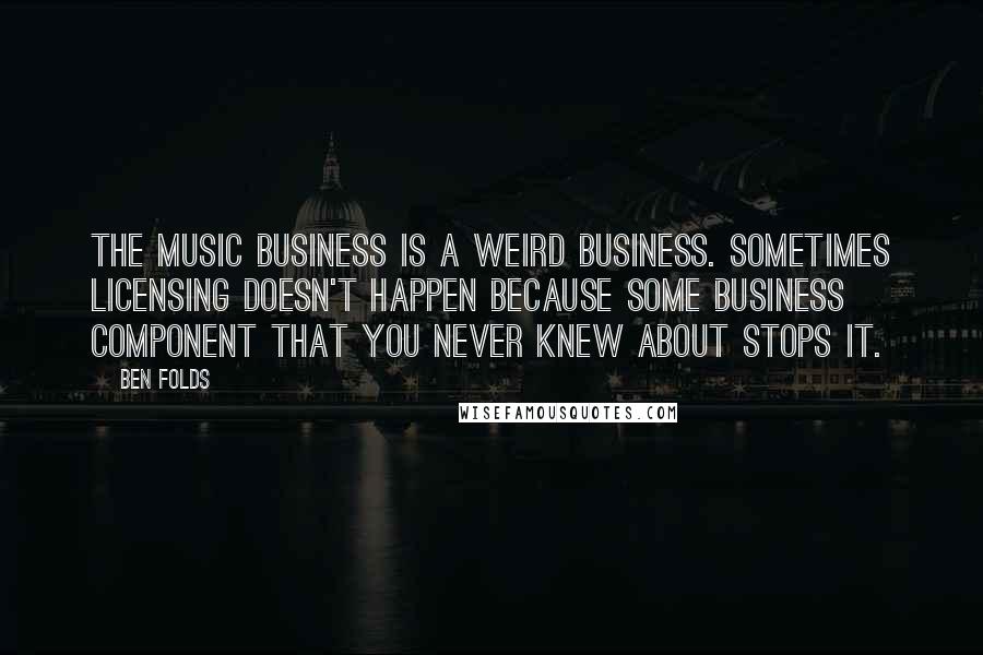 Ben Folds Quotes: The music business is a weird business. Sometimes licensing doesn't happen because some business component that you never knew about stops it.