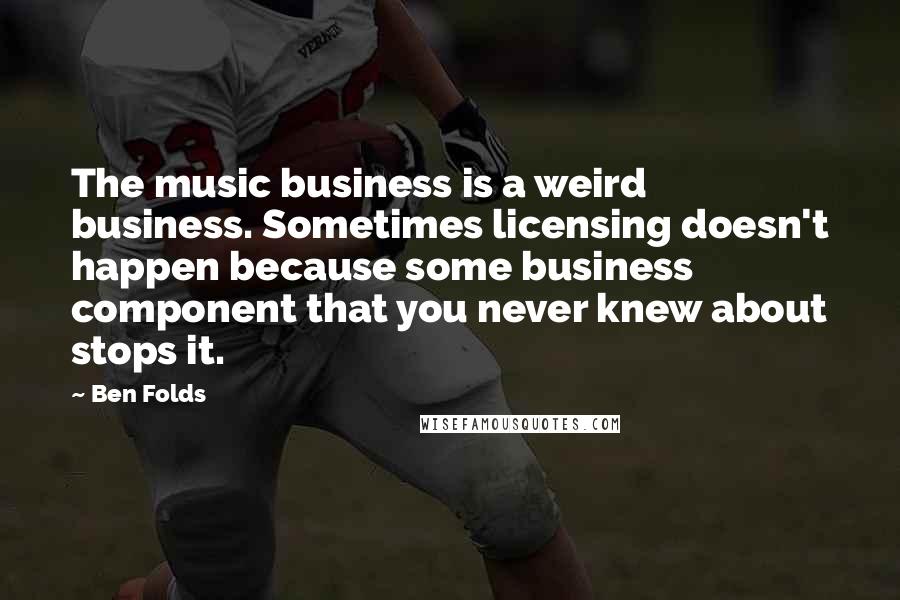 Ben Folds Quotes: The music business is a weird business. Sometimes licensing doesn't happen because some business component that you never knew about stops it.