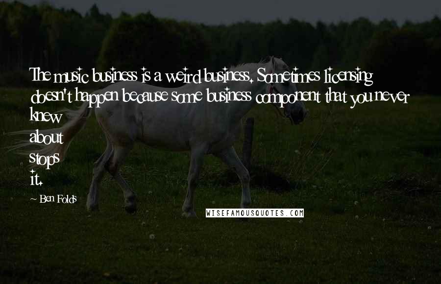 Ben Folds Quotes: The music business is a weird business. Sometimes licensing doesn't happen because some business component that you never knew about stops it.