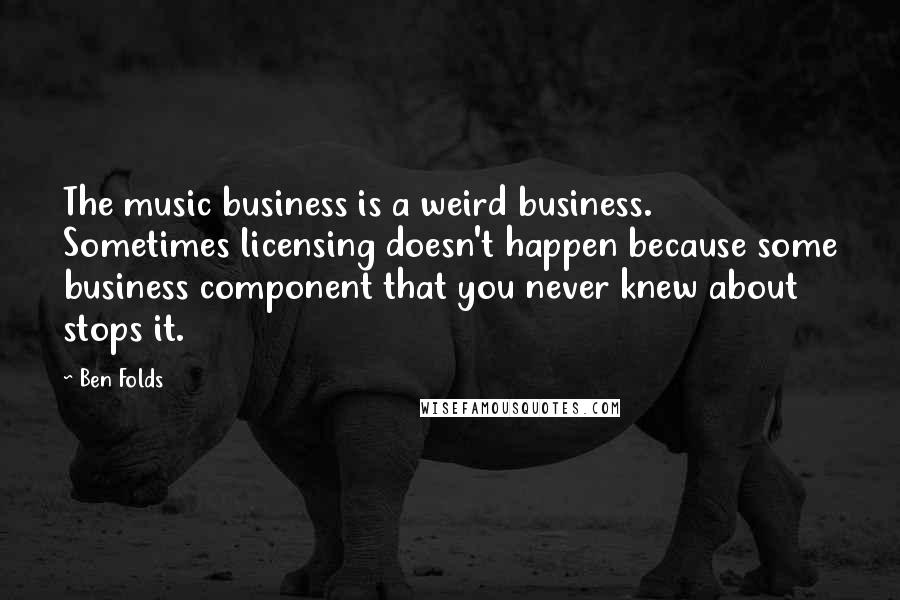 Ben Folds Quotes: The music business is a weird business. Sometimes licensing doesn't happen because some business component that you never knew about stops it.