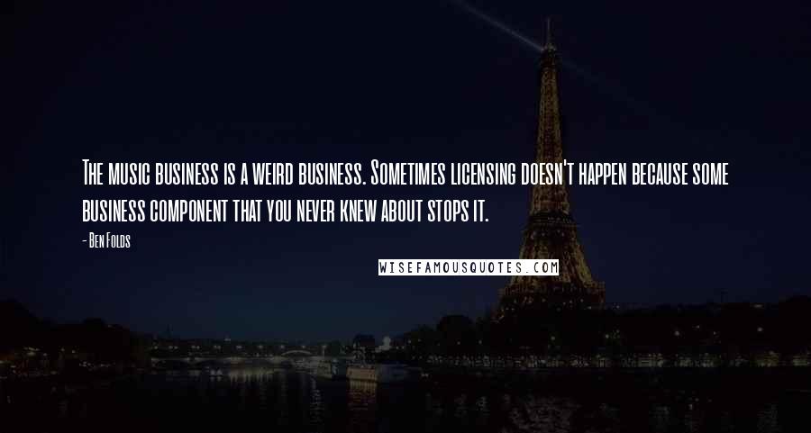 Ben Folds Quotes: The music business is a weird business. Sometimes licensing doesn't happen because some business component that you never knew about stops it.