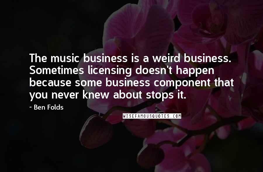 Ben Folds Quotes: The music business is a weird business. Sometimes licensing doesn't happen because some business component that you never knew about stops it.