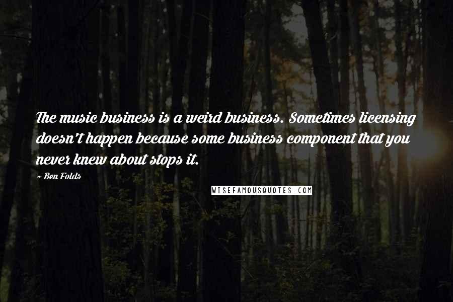 Ben Folds Quotes: The music business is a weird business. Sometimes licensing doesn't happen because some business component that you never knew about stops it.