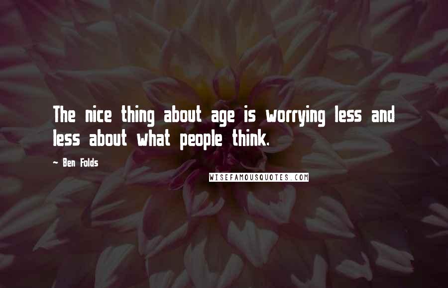 Ben Folds Quotes: The nice thing about age is worrying less and less about what people think.