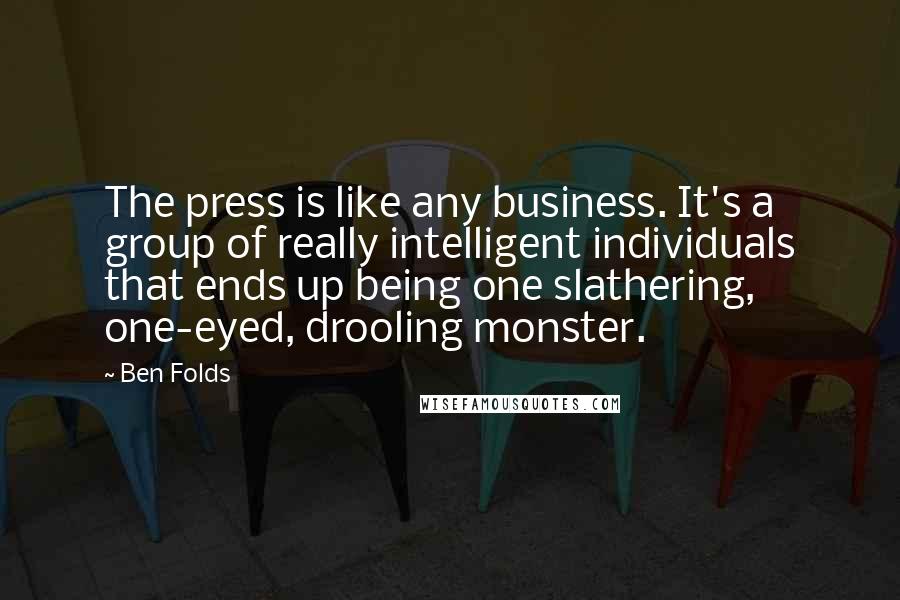 Ben Folds Quotes: The press is like any business. It's a group of really intelligent individuals that ends up being one slathering, one-eyed, drooling monster.