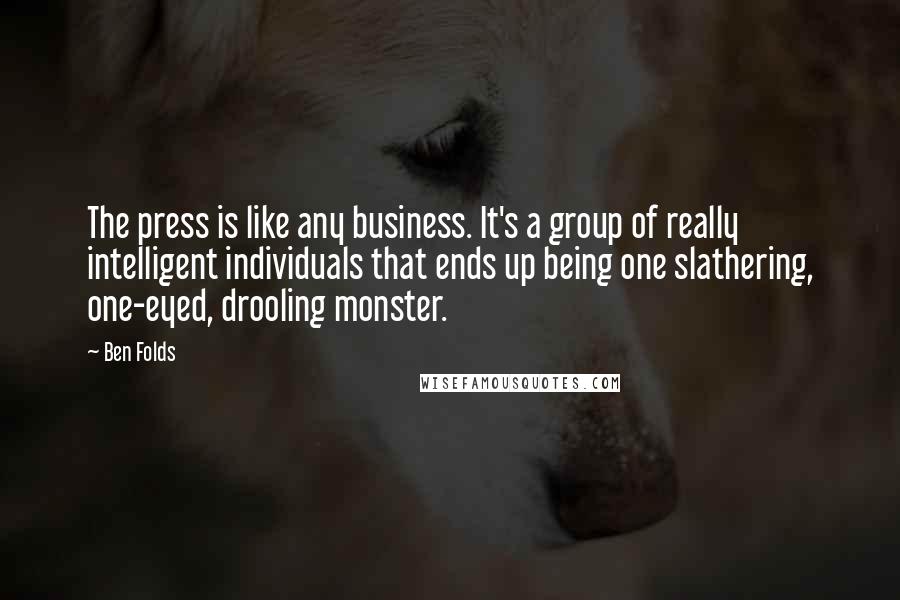 Ben Folds Quotes: The press is like any business. It's a group of really intelligent individuals that ends up being one slathering, one-eyed, drooling monster.