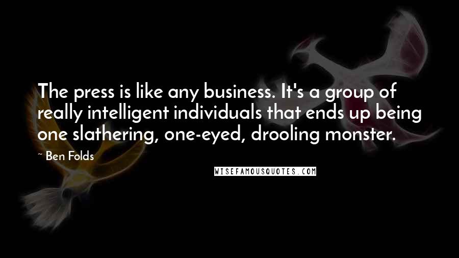 Ben Folds Quotes: The press is like any business. It's a group of really intelligent individuals that ends up being one slathering, one-eyed, drooling monster.