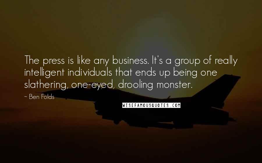 Ben Folds Quotes: The press is like any business. It's a group of really intelligent individuals that ends up being one slathering, one-eyed, drooling monster.