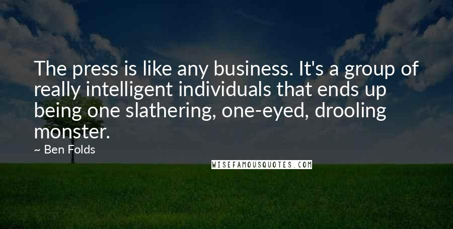 Ben Folds Quotes: The press is like any business. It's a group of really intelligent individuals that ends up being one slathering, one-eyed, drooling monster.