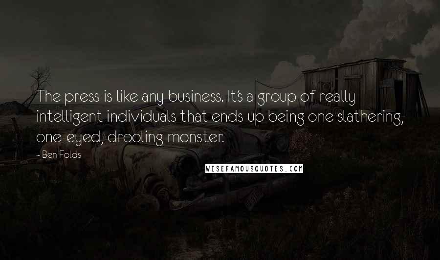 Ben Folds Quotes: The press is like any business. It's a group of really intelligent individuals that ends up being one slathering, one-eyed, drooling monster.