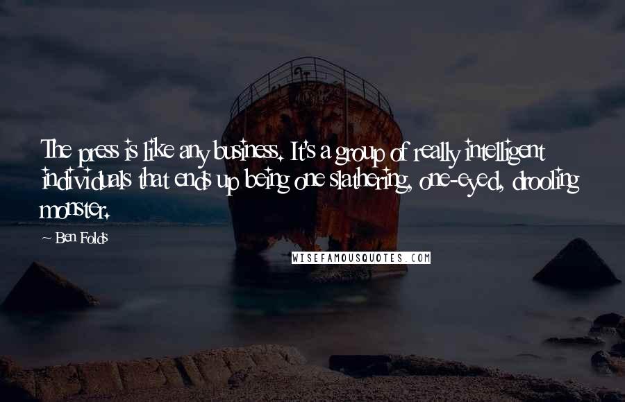 Ben Folds Quotes: The press is like any business. It's a group of really intelligent individuals that ends up being one slathering, one-eyed, drooling monster.