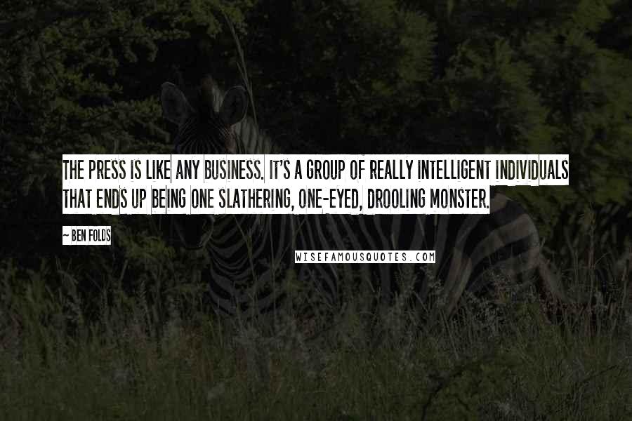 Ben Folds Quotes: The press is like any business. It's a group of really intelligent individuals that ends up being one slathering, one-eyed, drooling monster.