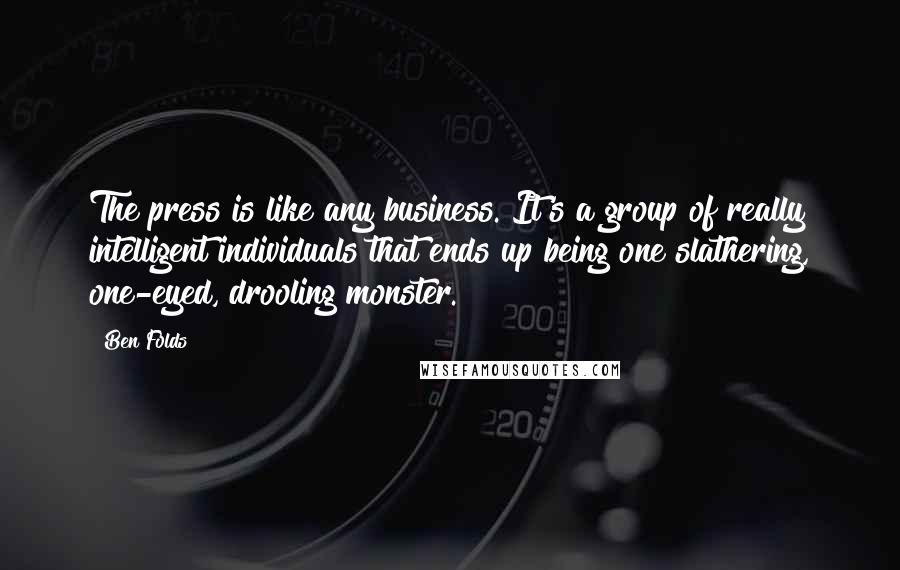 Ben Folds Quotes: The press is like any business. It's a group of really intelligent individuals that ends up being one slathering, one-eyed, drooling monster.