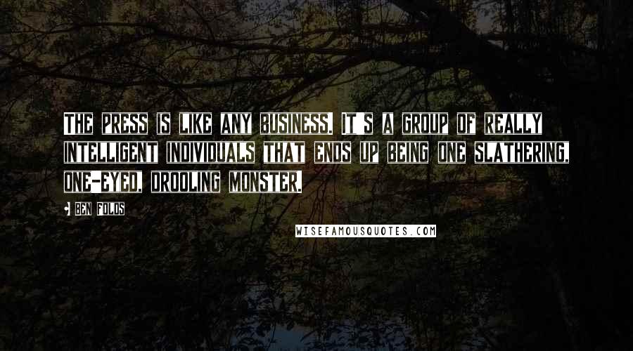 Ben Folds Quotes: The press is like any business. It's a group of really intelligent individuals that ends up being one slathering, one-eyed, drooling monster.