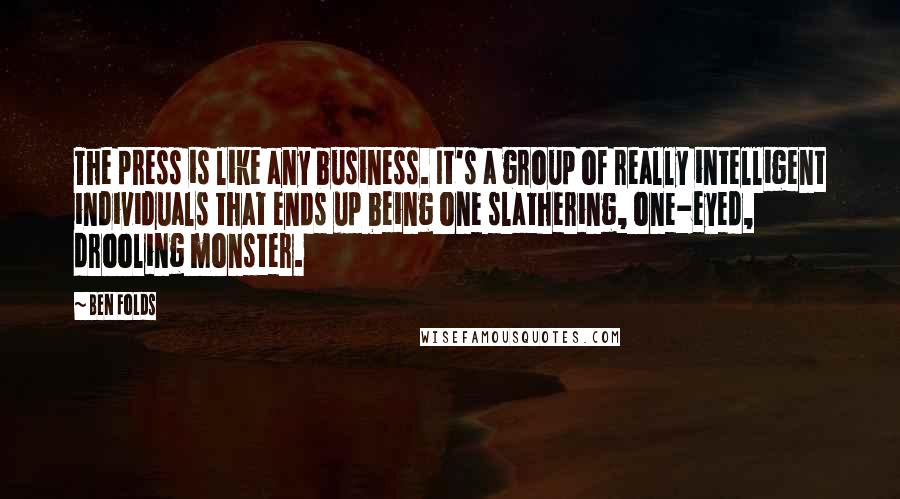 Ben Folds Quotes: The press is like any business. It's a group of really intelligent individuals that ends up being one slathering, one-eyed, drooling monster.