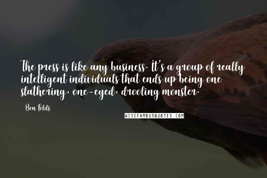 Ben Folds Quotes: The press is like any business. It's a group of really intelligent individuals that ends up being one slathering, one-eyed, drooling monster.