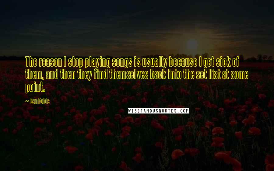 Ben Folds Quotes: The reason I stop playing songs is usually because I get sick of them, and then they find themselves back into the set list at some point.