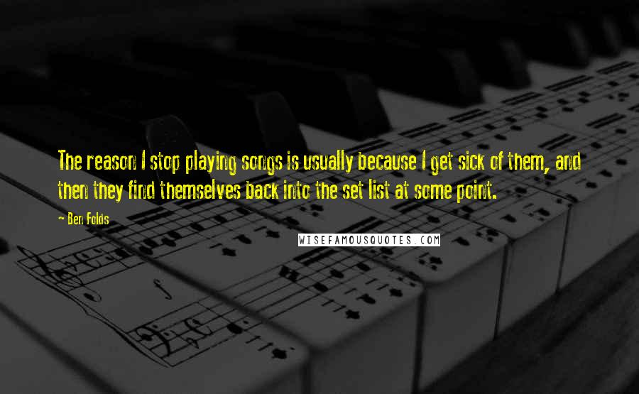 Ben Folds Quotes: The reason I stop playing songs is usually because I get sick of them, and then they find themselves back into the set list at some point.