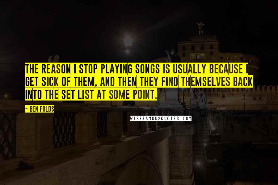 Ben Folds Quotes: The reason I stop playing songs is usually because I get sick of them, and then they find themselves back into the set list at some point.