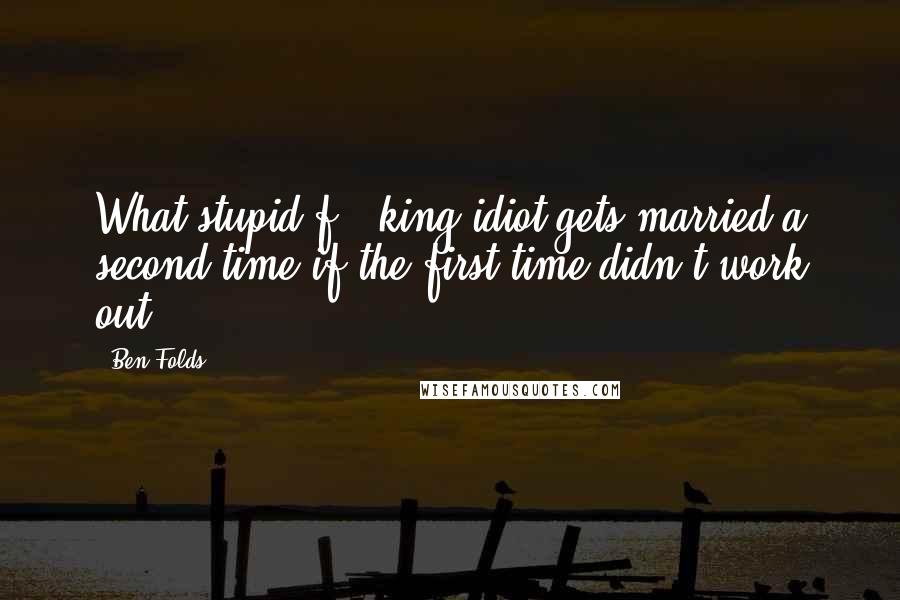 Ben Folds Quotes: What stupid f - king idiot gets married a second time if the first time didn't work out?