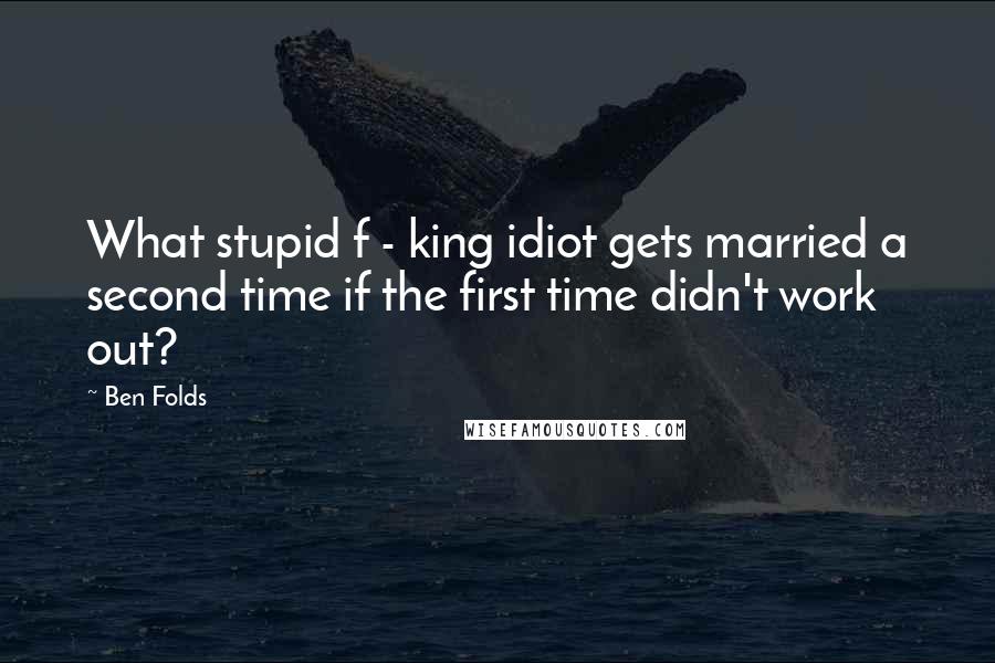 Ben Folds Quotes: What stupid f - king idiot gets married a second time if the first time didn't work out?