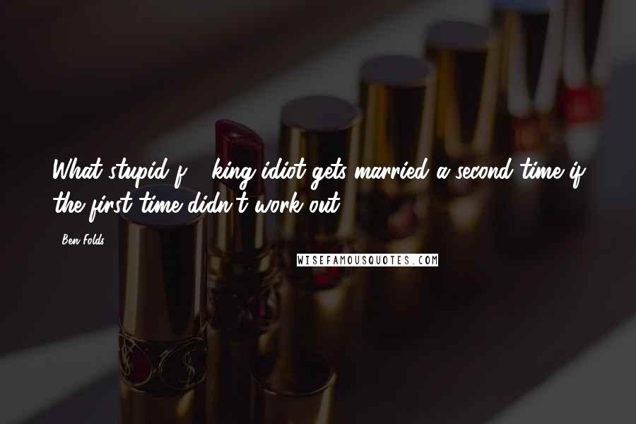 Ben Folds Quotes: What stupid f - king idiot gets married a second time if the first time didn't work out?