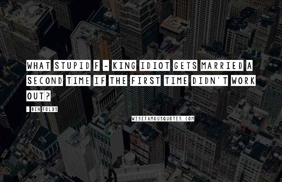 Ben Folds Quotes: What stupid f - king idiot gets married a second time if the first time didn't work out?