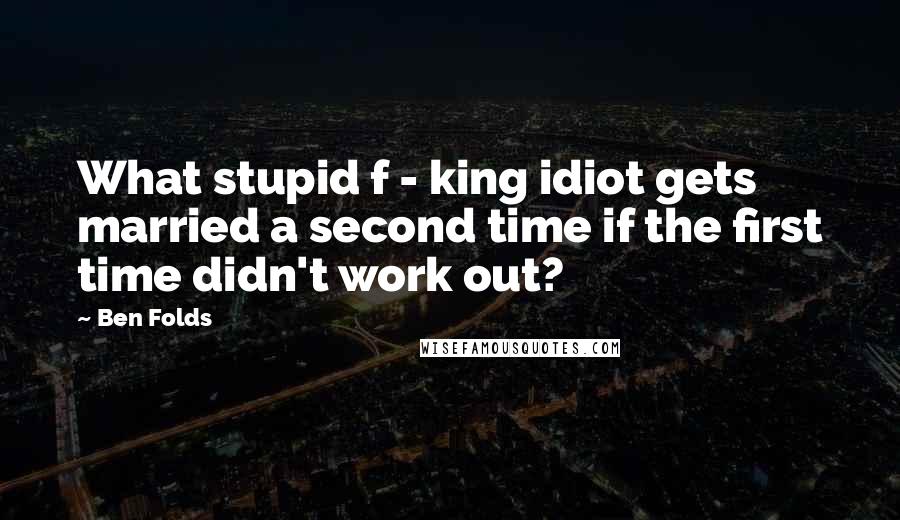 Ben Folds Quotes: What stupid f - king idiot gets married a second time if the first time didn't work out?