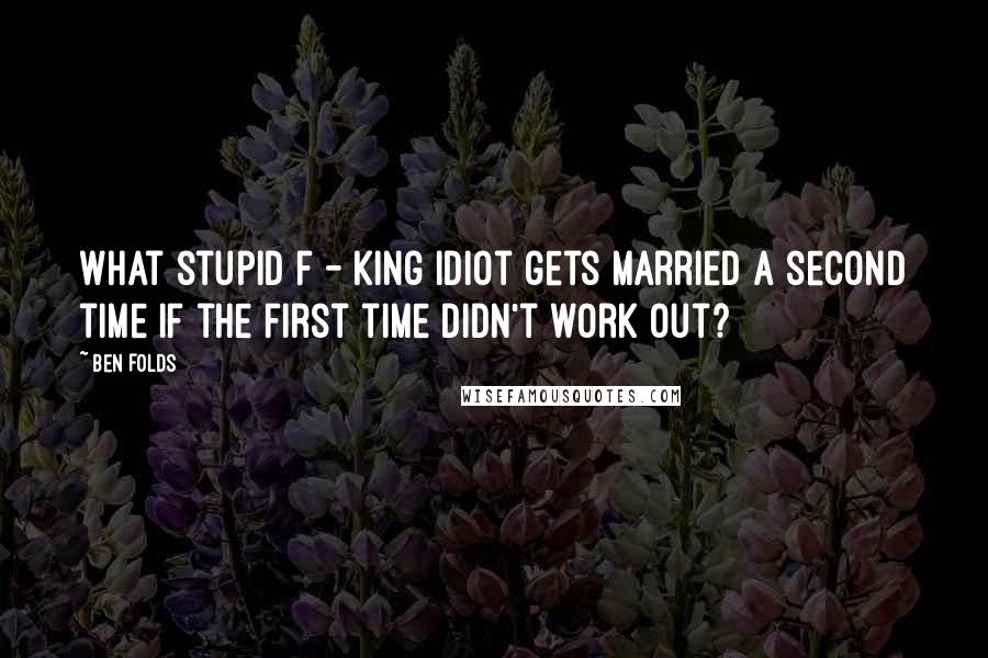 Ben Folds Quotes: What stupid f - king idiot gets married a second time if the first time didn't work out?