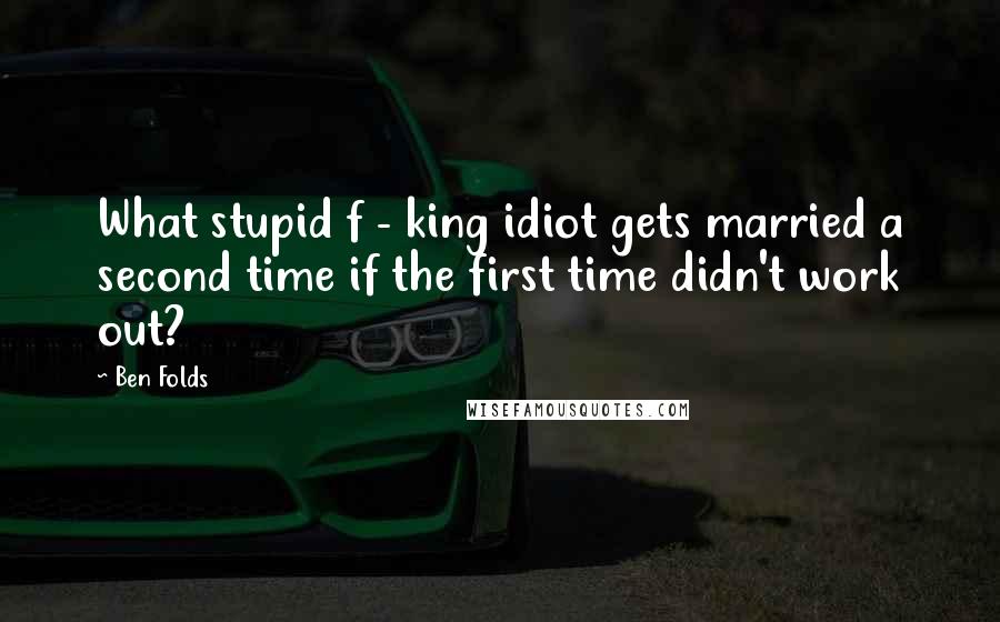 Ben Folds Quotes: What stupid f - king idiot gets married a second time if the first time didn't work out?