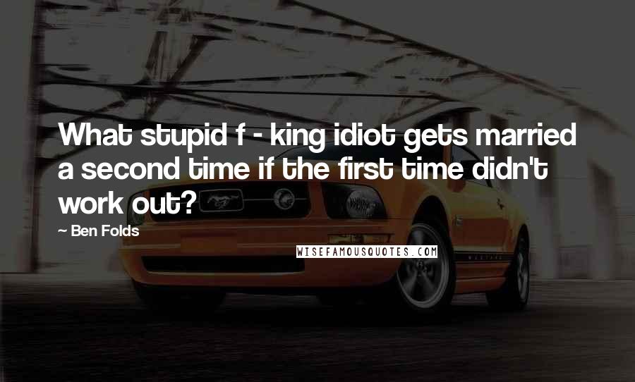 Ben Folds Quotes: What stupid f - king idiot gets married a second time if the first time didn't work out?