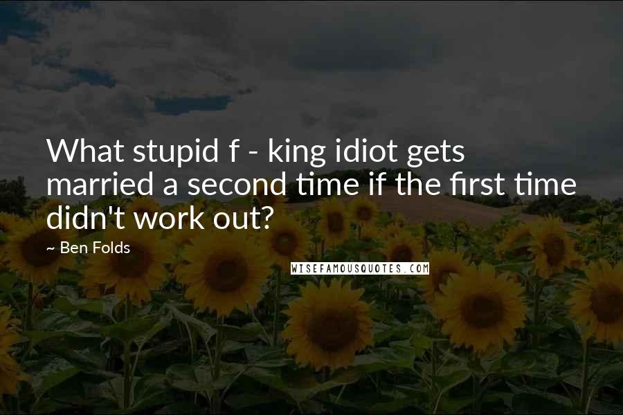 Ben Folds Quotes: What stupid f - king idiot gets married a second time if the first time didn't work out?