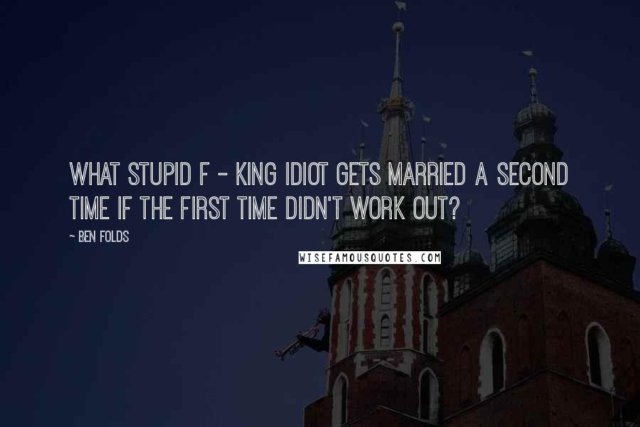 Ben Folds Quotes: What stupid f - king idiot gets married a second time if the first time didn't work out?