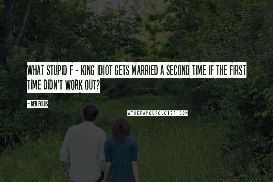 Ben Folds Quotes: What stupid f - king idiot gets married a second time if the first time didn't work out?