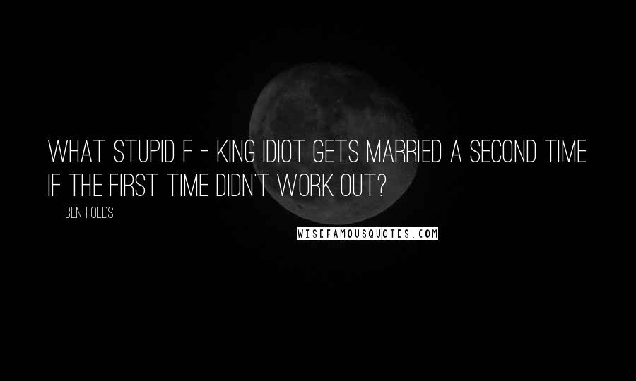 Ben Folds Quotes: What stupid f - king idiot gets married a second time if the first time didn't work out?