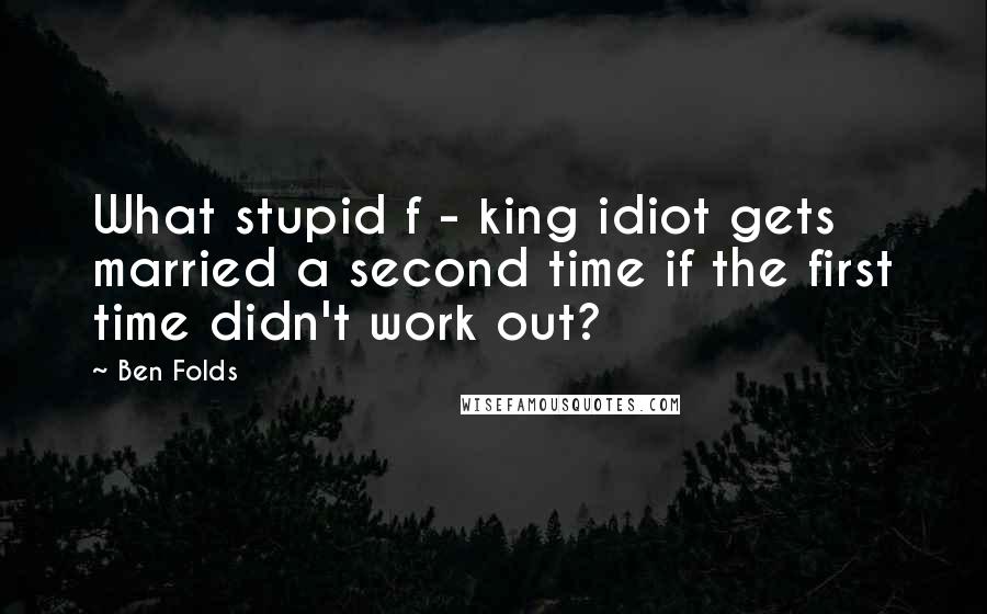 Ben Folds Quotes: What stupid f - king idiot gets married a second time if the first time didn't work out?
