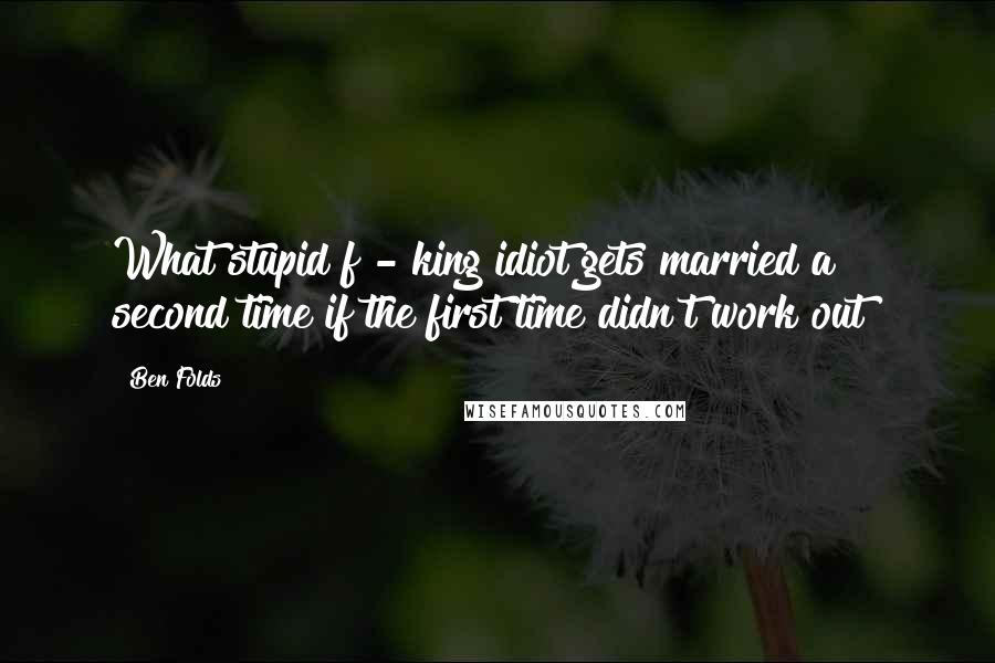 Ben Folds Quotes: What stupid f - king idiot gets married a second time if the first time didn't work out?
