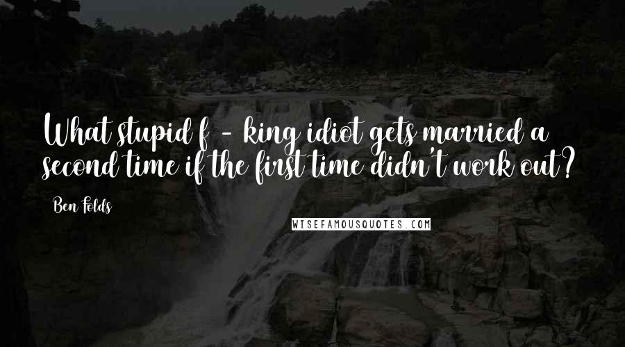 Ben Folds Quotes: What stupid f - king idiot gets married a second time if the first time didn't work out?