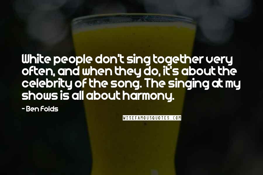 Ben Folds Quotes: White people don't sing together very often, and when they do, it's about the celebrity of the song. The singing at my shows is all about harmony.