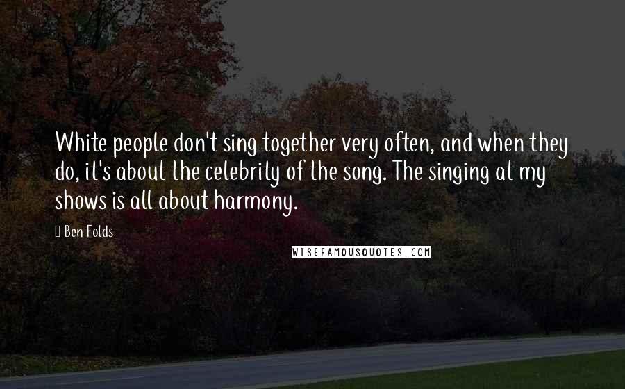 Ben Folds Quotes: White people don't sing together very often, and when they do, it's about the celebrity of the song. The singing at my shows is all about harmony.