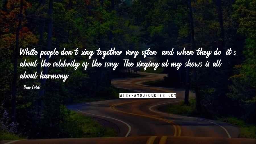 Ben Folds Quotes: White people don't sing together very often, and when they do, it's about the celebrity of the song. The singing at my shows is all about harmony.