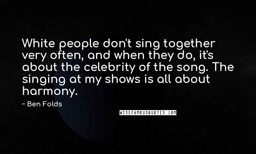 Ben Folds Quotes: White people don't sing together very often, and when they do, it's about the celebrity of the song. The singing at my shows is all about harmony.