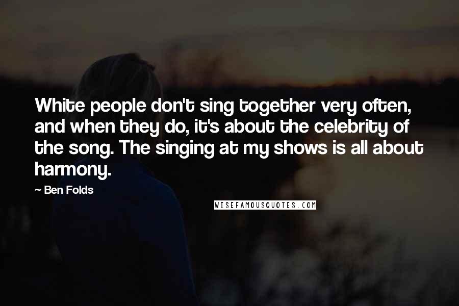 Ben Folds Quotes: White people don't sing together very often, and when they do, it's about the celebrity of the song. The singing at my shows is all about harmony.