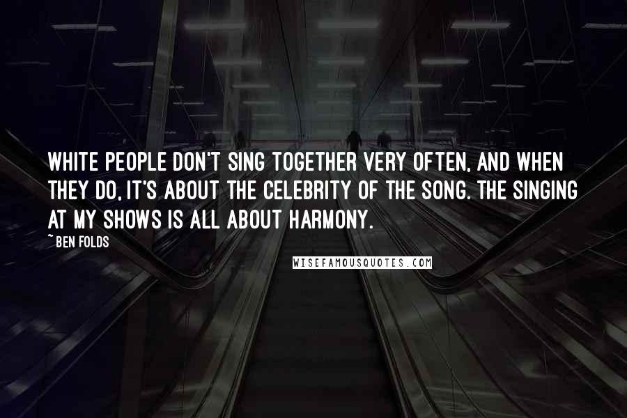 Ben Folds Quotes: White people don't sing together very often, and when they do, it's about the celebrity of the song. The singing at my shows is all about harmony.