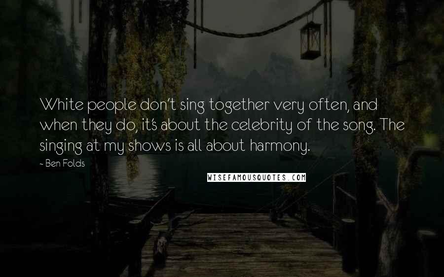 Ben Folds Quotes: White people don't sing together very often, and when they do, it's about the celebrity of the song. The singing at my shows is all about harmony.