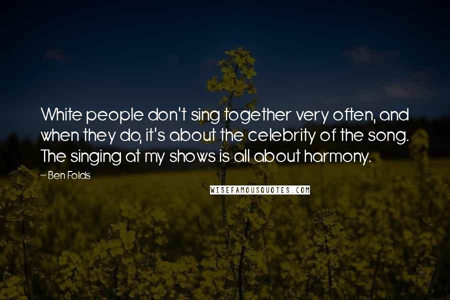 Ben Folds Quotes: White people don't sing together very often, and when they do, it's about the celebrity of the song. The singing at my shows is all about harmony.
