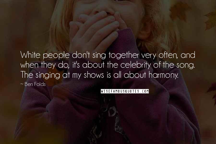 Ben Folds Quotes: White people don't sing together very often, and when they do, it's about the celebrity of the song. The singing at my shows is all about harmony.